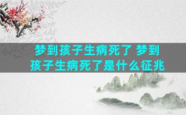 梦到孩子生病死了 梦到孩子生病死了是什么征兆